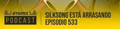 Silksong está arrasando – Atomix Podcast 533