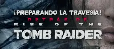 ¡Preparando la travesía!: Detrás de Rise of The Tomb Raider (PARTE I)