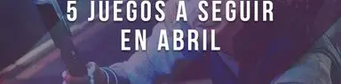 5 juegos a seguir en abril